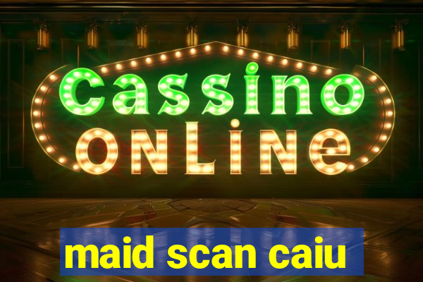 maid scan caiu